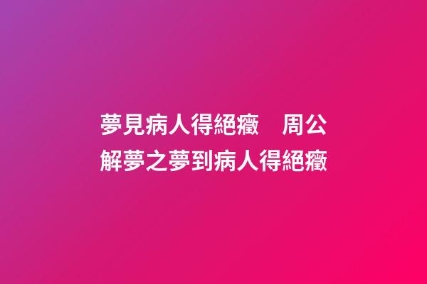 夢見病人得絕癥　周公解夢之夢到病人得絕癥